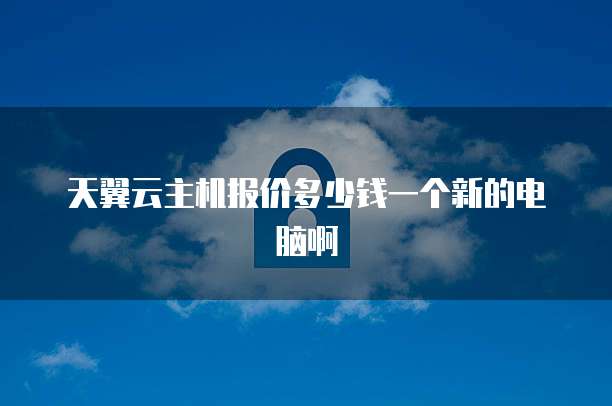 天翼云主机报价多少钱一个新的电脑啊