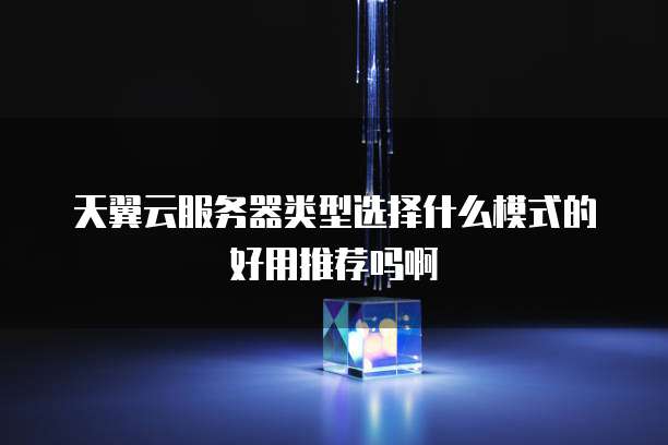 天翼云服务器类型选择什么模式的好用推荐吗啊