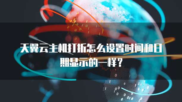 天翼云主机打折怎么设置时间和日期显示的一样?