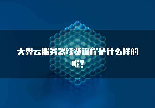 天翼云服务器续费流程是什么样的呢?