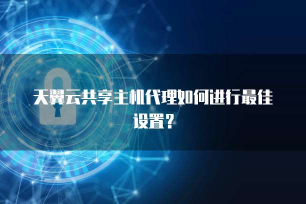 天翼云共享主机代理如何进行最佳设置？