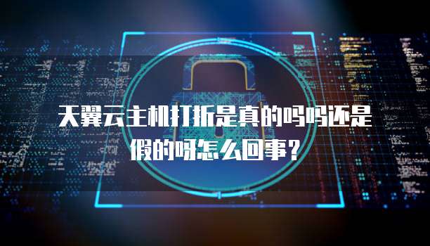 天翼云主机打折是真的吗吗还是假的呀怎么回事?