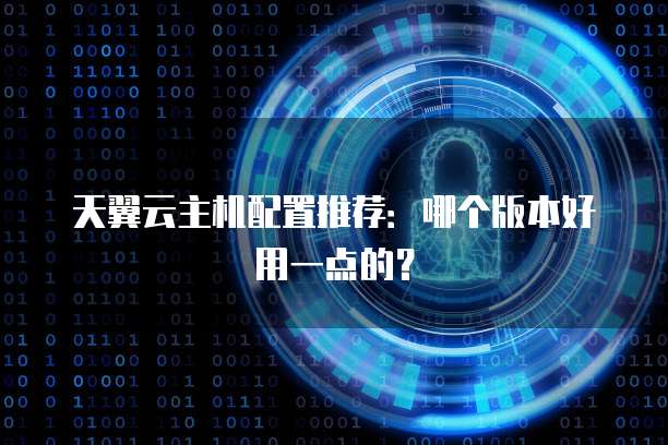 天翼云主机配置推荐：哪个版本好用一点的？