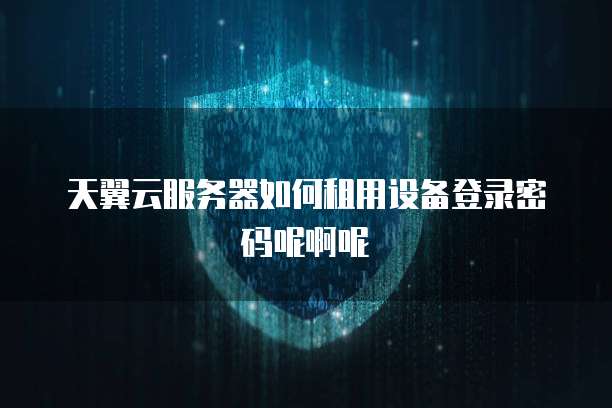天翼云服务器如何租用设备登录密码呢啊呢
