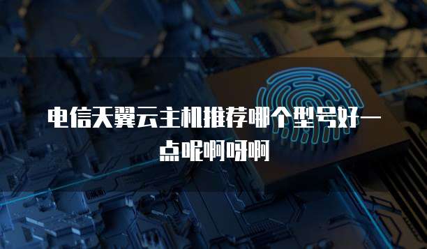 电信天翼云主机推荐哪个型号好一点呢啊呀啊