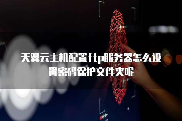 天翼云主机配置ftp服务器怎么设置密码保护文件夹呢