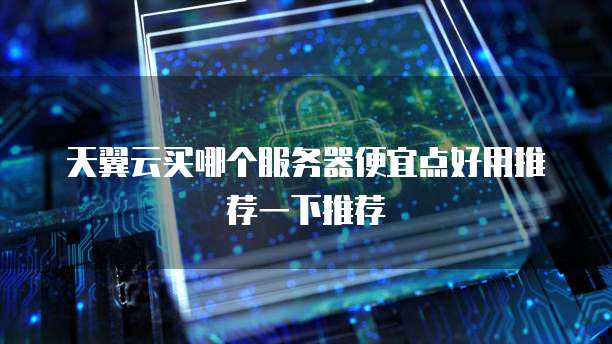 天翼云买哪个服务器便宜点好用推荐一下推荐