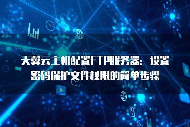 天翼云主机配置FTP服务器:设置密码保护文件权限的简单步骤
