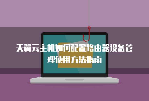 天翼云主机如何配置路由器设备管理使用方法指南