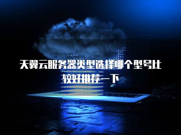 天翼云服务器类型选择哪个型号比较好推荐一下