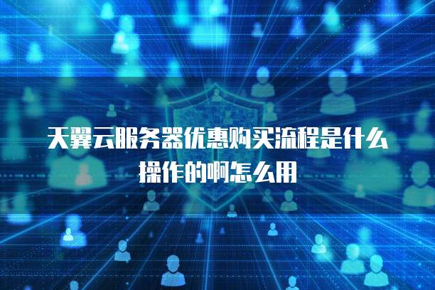 天翼云服务器优惠购买流程是什么操作的啊怎么用