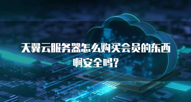 天翼云服务器怎么购买会员的东西啊安全吗?