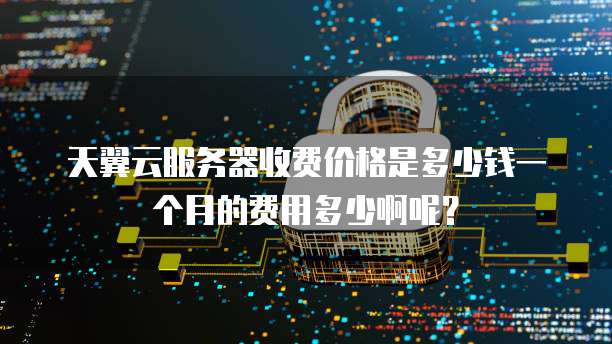 天翼云服务器收费价格是多少钱一个月的费用多少啊呢?