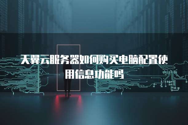 天翼云服务器如何购买电脑配置使用信息功能吗