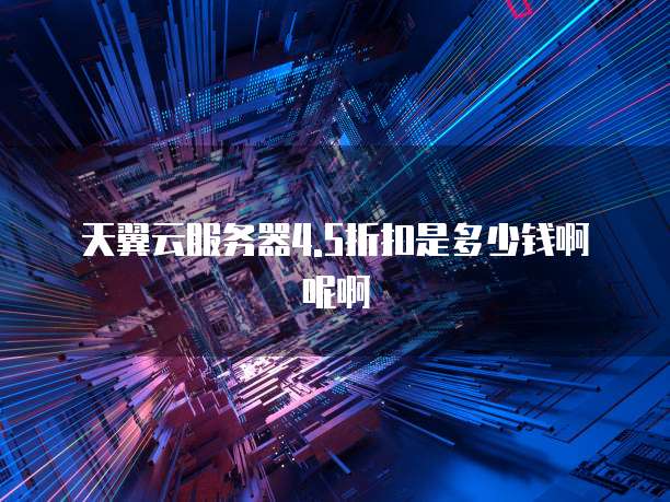 天翼云服务器4.5折扣是多少钱啊呢啊