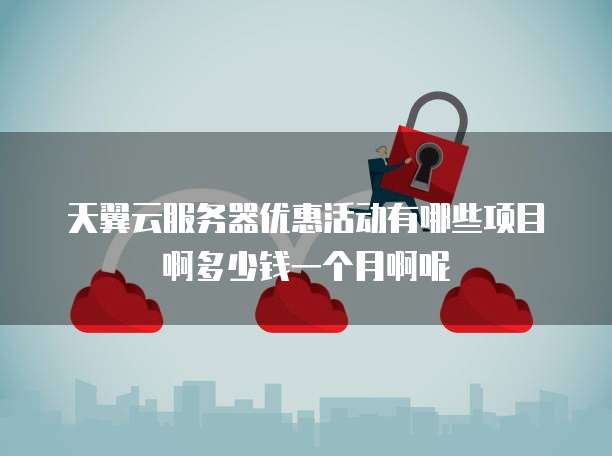 天翼云服务器优惠活动有哪些项目啊多少钱一个月啊呢