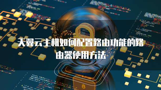 天翼云主机如何配置路由功能的路由器使用方法
