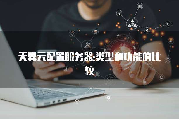 天翼云配置服务器:类型和功能的比较