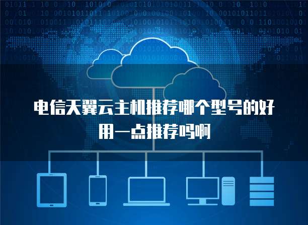 电信天翼云主机推荐哪个型号的好用一点推荐吗啊