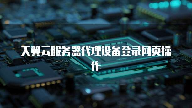 天翼云服务器代理设备登录网页操作