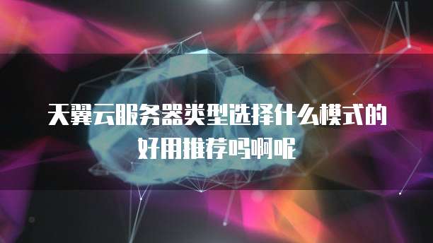 天翼云服务器类型选择什么模式的好用推荐吗啊呢