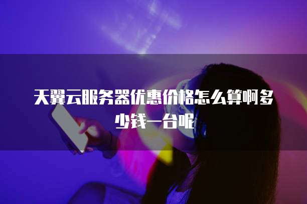 天翼云服务器优惠价格怎么算啊多少钱一台呢