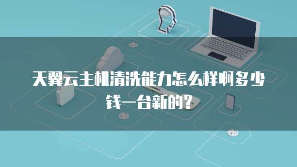 天翼云主机清洗能力怎么样啊多少钱一台新的?