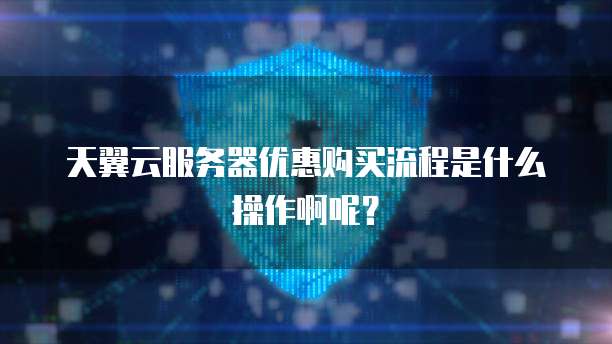 天翼云服务器优惠购买流程是什么操作啊呢?