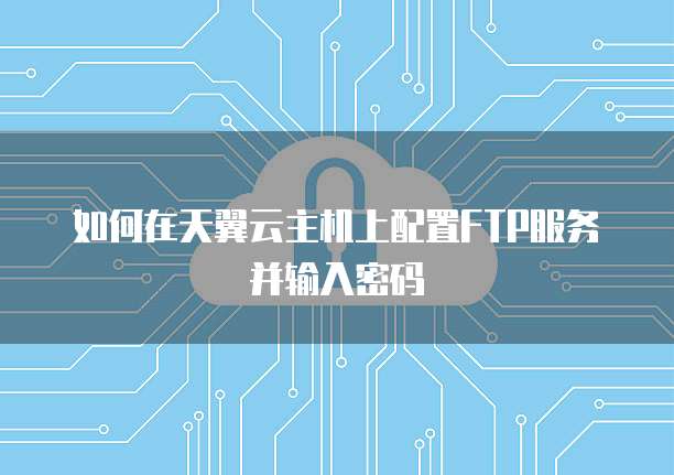 如何在天翼云主机上配置FTP服务并输入密码