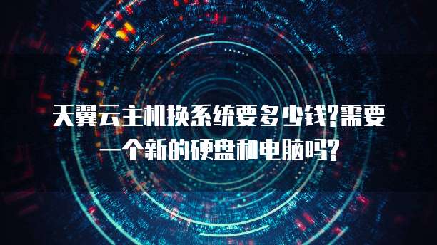 天翼云主机换系统要多少钱?需要一个新的硬盘和电脑吗?