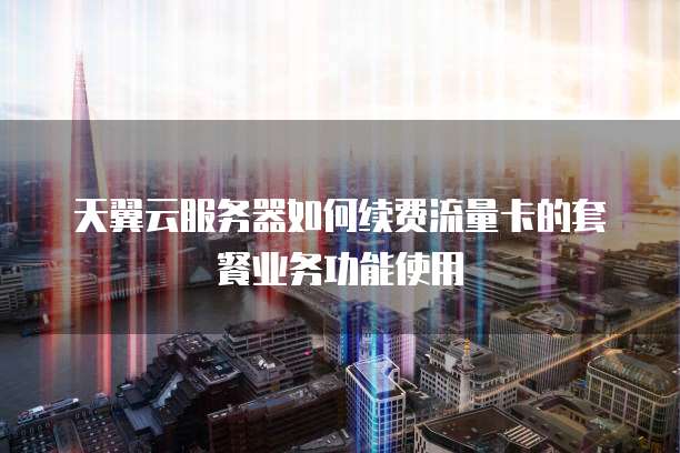 天翼云服务器如何续费流量卡的套餐业务功能使用