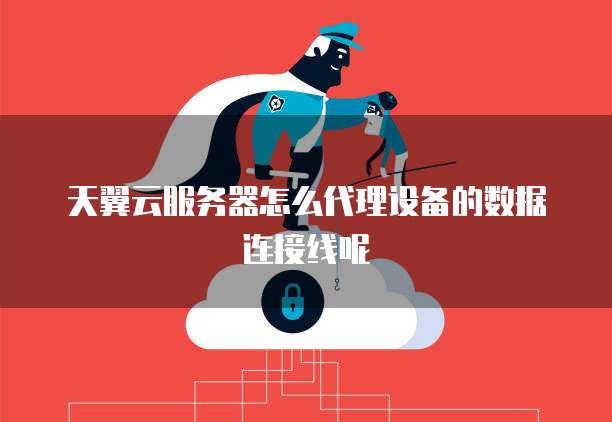 天翼云服务器怎么代理设备的数据连接线呢