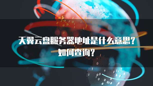 天翼云盘服务器地址是什么意思?如何查询?