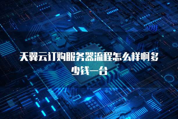 天翼云订购服务器流程怎么样啊多少钱一台