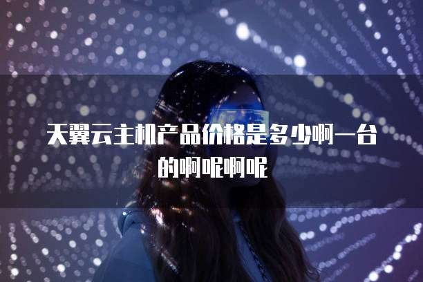 天翼云主机产品价格是多少啊一台的啊呢啊呢