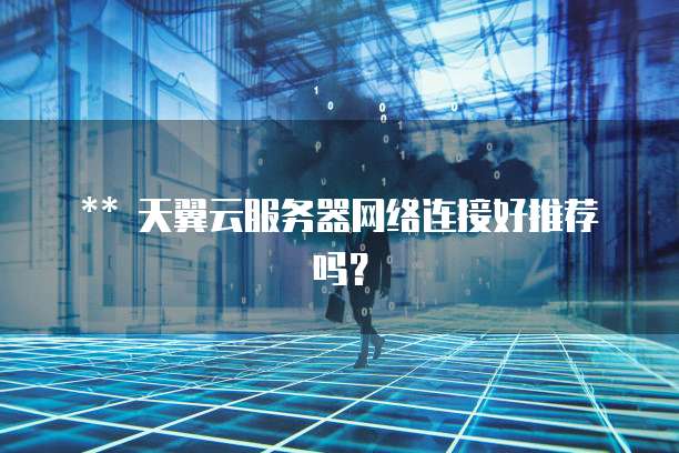 ** 天翼云服务器网络连接好推荐吗?
