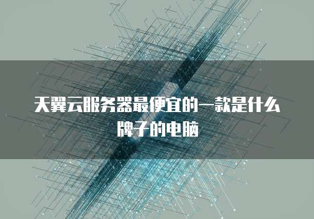 天翼云服务器最便宜的一款是什么牌子的电脑