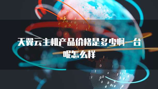 天翼云主机产品价格是多少啊一台呢怎么样
