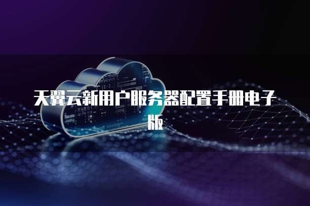 天翼云新用户服务器配置手册电子版