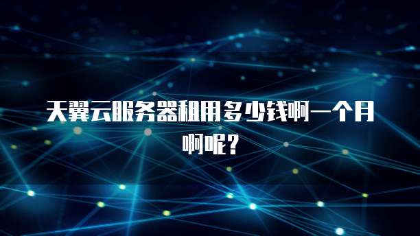 天翼云服务器租用多少钱啊一个月啊呢?