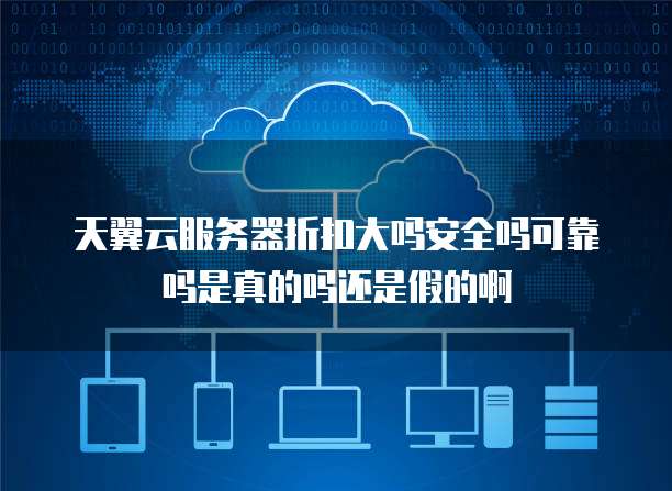 天翼云服务器折扣大吗安全吗可靠吗是真的吗还是假的啊