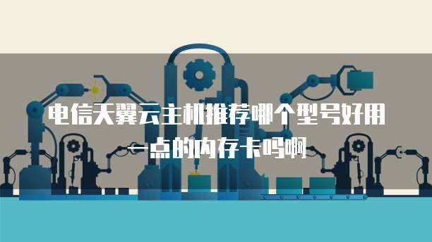 电信天翼云主机推荐哪个型号好用一点的内存卡吗啊