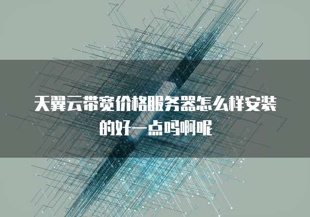 天翼云带宽价格服务器怎么样安装的好一点吗啊呢