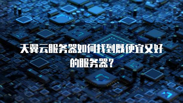 天翼云服务器如何找到既便宜又好的服务器?