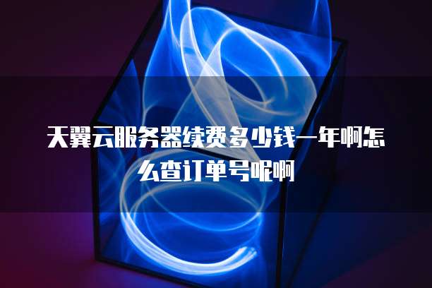 天翼云服务器续费多少钱一年啊怎么查订单号呢啊