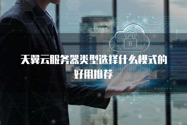 天翼云服务器类型选择什么模式的好用推荐