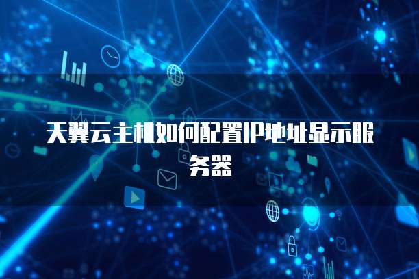 天翼云主机如何配置IP地址显示服务器