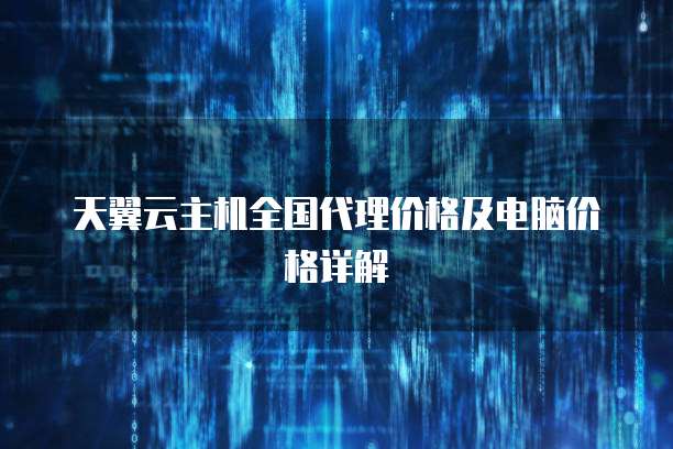 天翼云主机全国代理价格及电脑价格详解