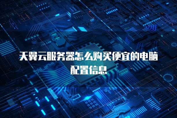 天翼云服务器怎么购买便宜的电脑配置信息