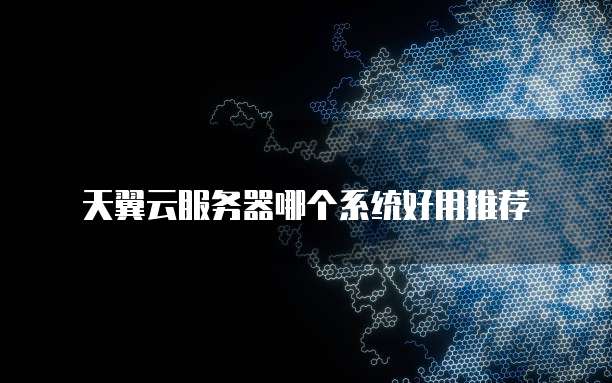 天翼云服务器哪个系统好用推荐